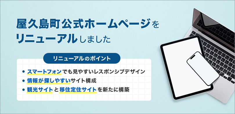 屋久島町公式ホームページをリニューアルしました リニューアルのポイント スマートフォンでも見やすいレスポンシブデザイン 情報が探しやすいサイト構成 観光サイトと移住定住サイトを新たに構築