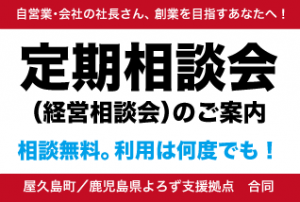 自営業・会社の社長さん、創業を目指すあなたへ！定期相談会（経営相談会）のご案内 相談無料。利用は何度でも！屋久島町/鹿児島県よろず支援拠点 合同