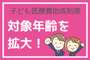 子ども医療費助成制度 対象年齢を拡大！