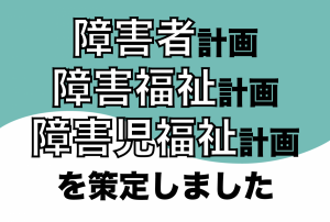 障害者計画 障害福祉計画 障害児福祉計画を策定しました（「障害者計画・障害福祉計画・障害児福祉計画」のページへリンク）